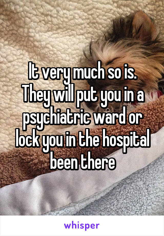 It very much so is.
They will put you in a psychiatric ward or lock you in the hospital been there