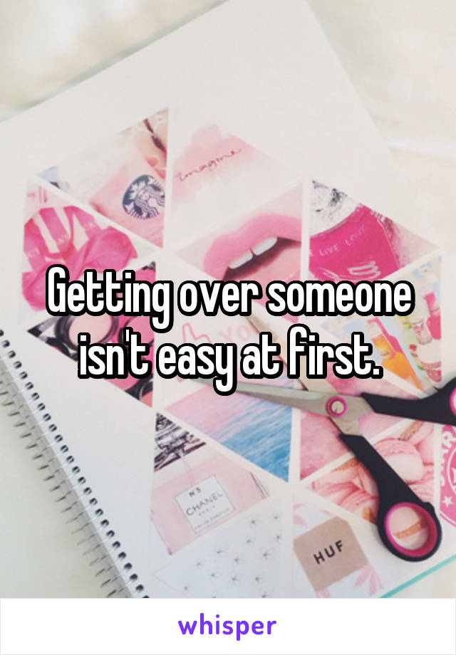 Getting over someone isn't easy at first.