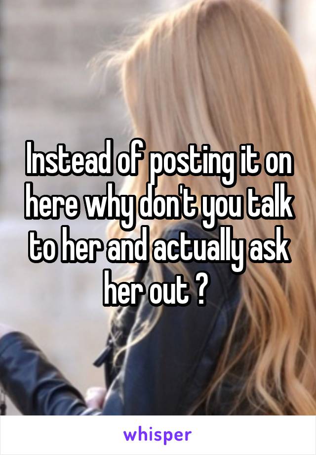 Instead of posting it on here why don't you talk to her and actually ask her out ? 
