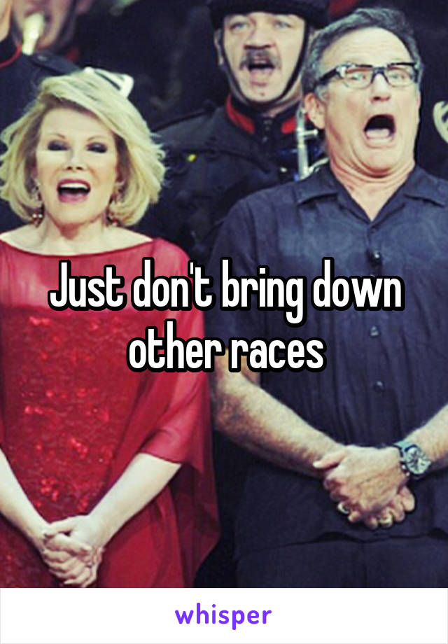 Just don't bring down other races