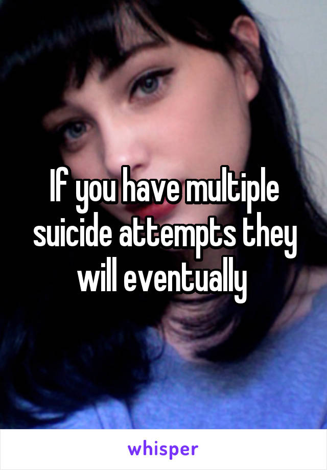 If you have multiple suicide attempts they will eventually 