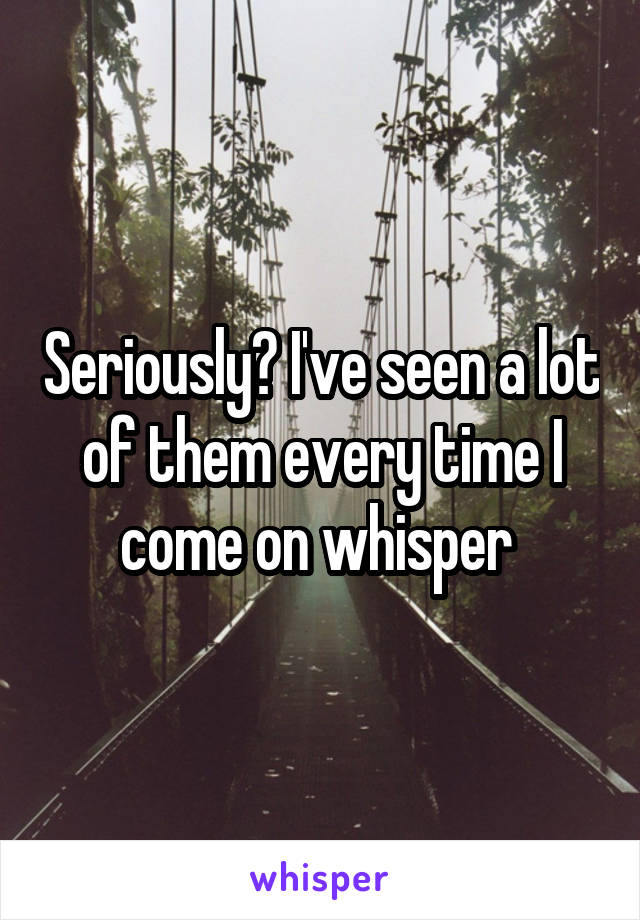 Seriously? I've seen a lot of them every time I come on whisper 