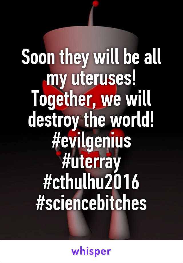 Soon they will be all my uteruses!
Together, we will destroy the world!
#evilgenius
#uterray
#cthulhu2016
#sciencebitches