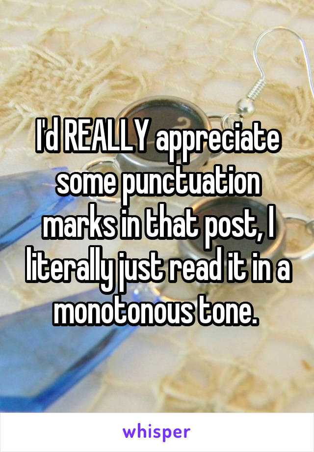I'd REALLY appreciate some punctuation marks in that post, I literally just read it in a monotonous tone. 