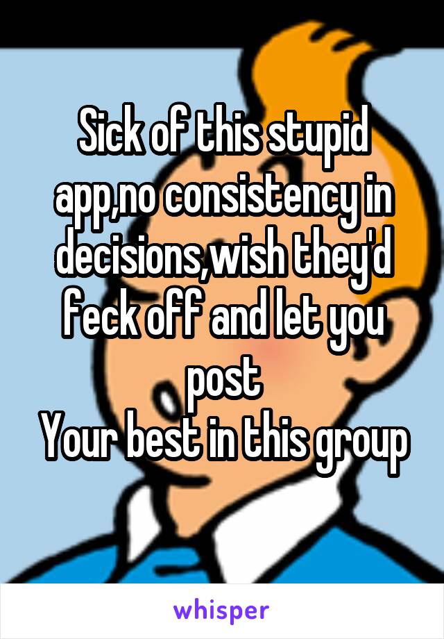Sick of this stupid app,no consistency in decisions,wish they'd feck off and let you post
Your best in this group 