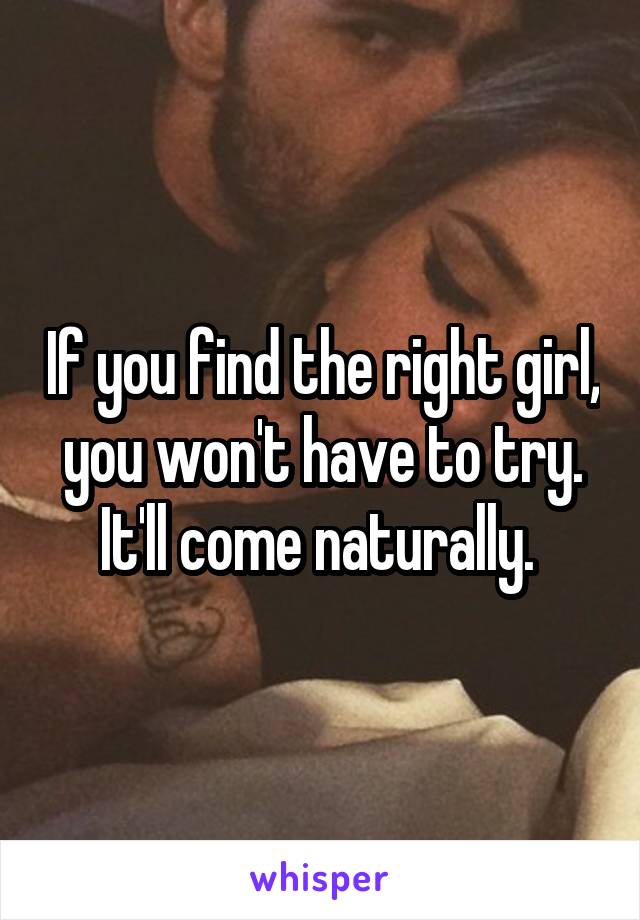 If you find the right girl, you won't have to try. It'll come naturally. 