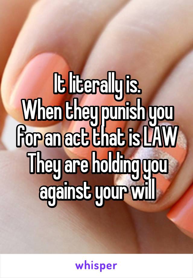 It literally is.
When they punish you for an act that is LAW
They are holding you against your will