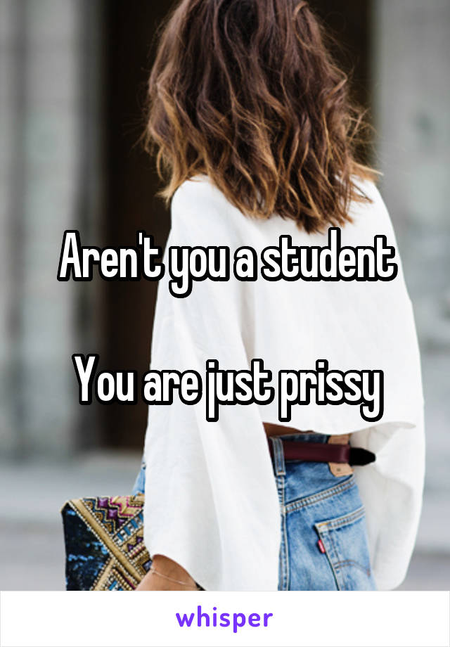 Aren't you a student

You are just prissy
