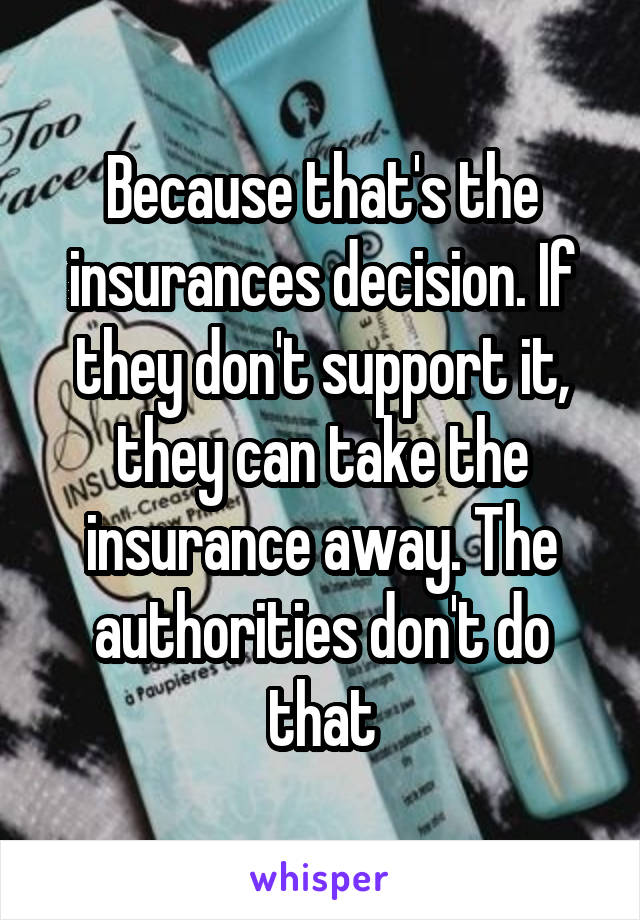 Because that's the insurances decision. If they don't support it, they can take the insurance away. The authorities don't do that