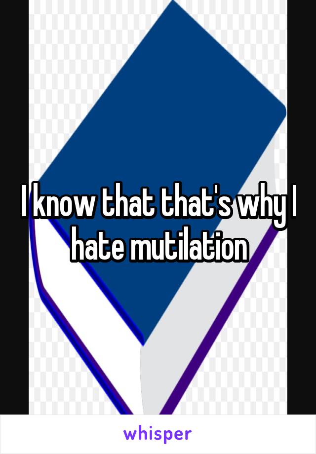 I know that that's why I hate mutilation