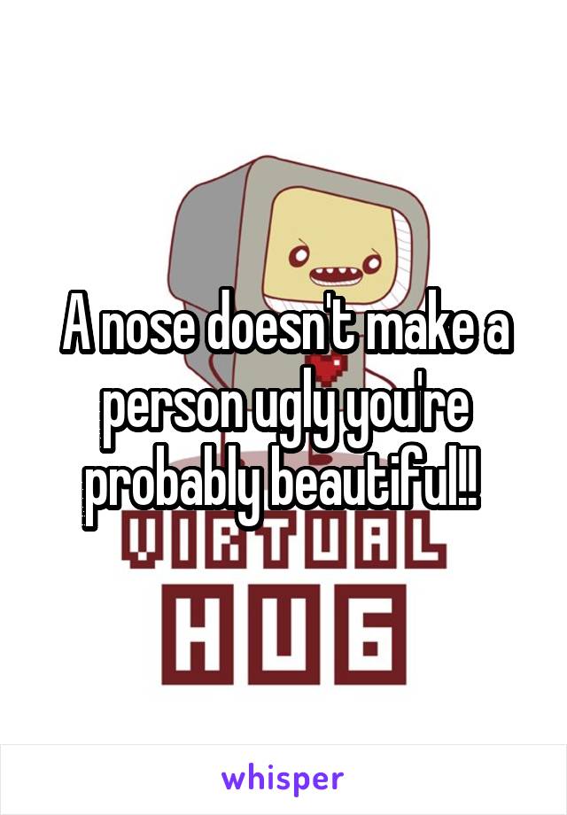 A nose doesn't make a person ugly you're probably beautiful!! 