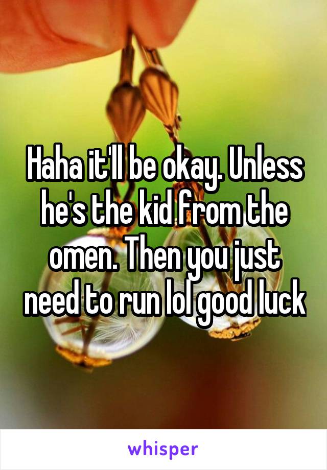 Haha it'll be okay. Unless he's the kid from the omen. Then you just need to run lol good luck