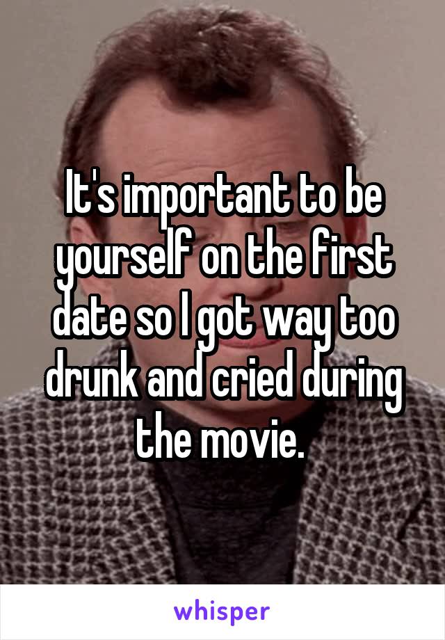It's important to be yourself on the first date so I got way too drunk and cried during the movie. 