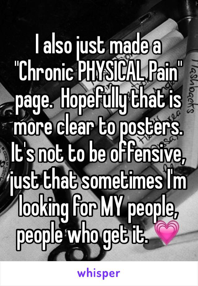 I also just made a "Chronic PHYSICAL Pain" page.  Hopefully that is more clear to posters. It's not to be offensive, just that sometimes I'm looking for MY people, people who get it. 💗