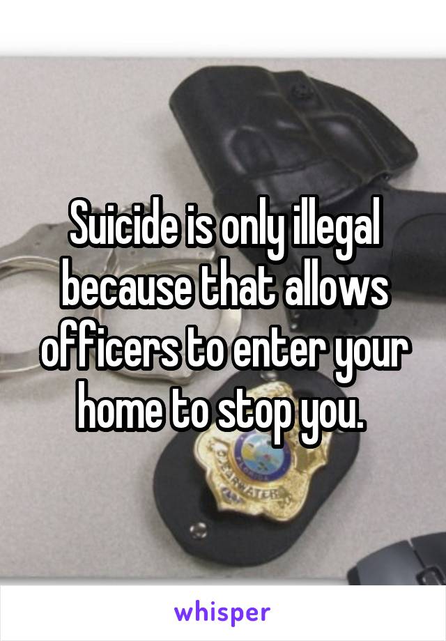 Suicide is only illegal because that allows officers to enter your home to stop you. 