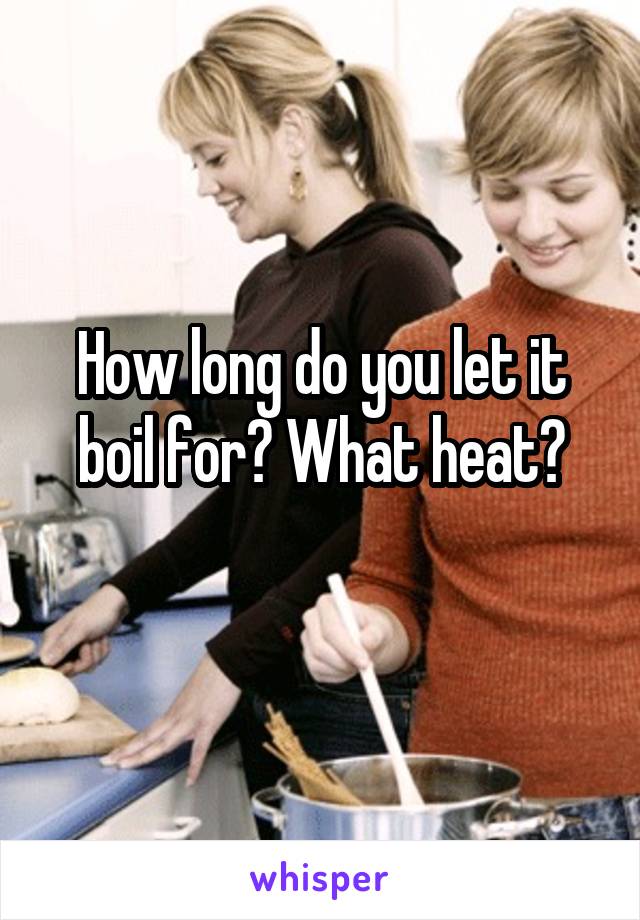 How long do you let it boil for? What heat?
