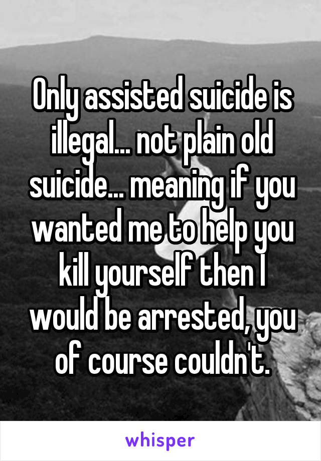 Only assisted suicide is illegal... not plain old suicide... meaning if you wanted me to help you kill yourself then I would be arrested, you of course couldn't.