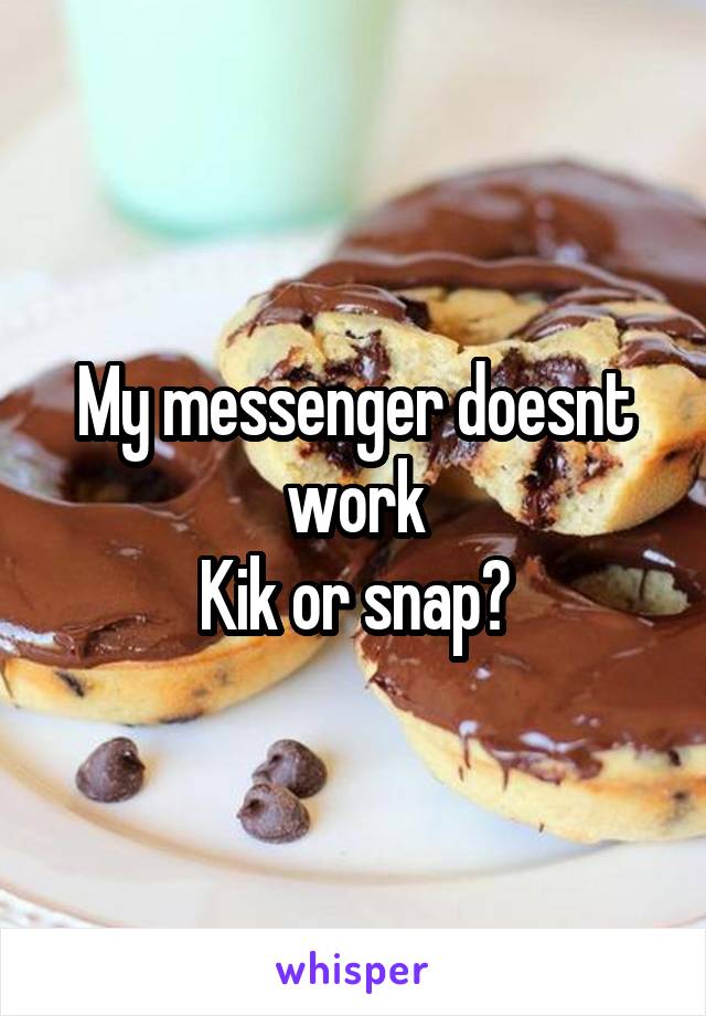 My messenger doesnt work
Kik or snap?