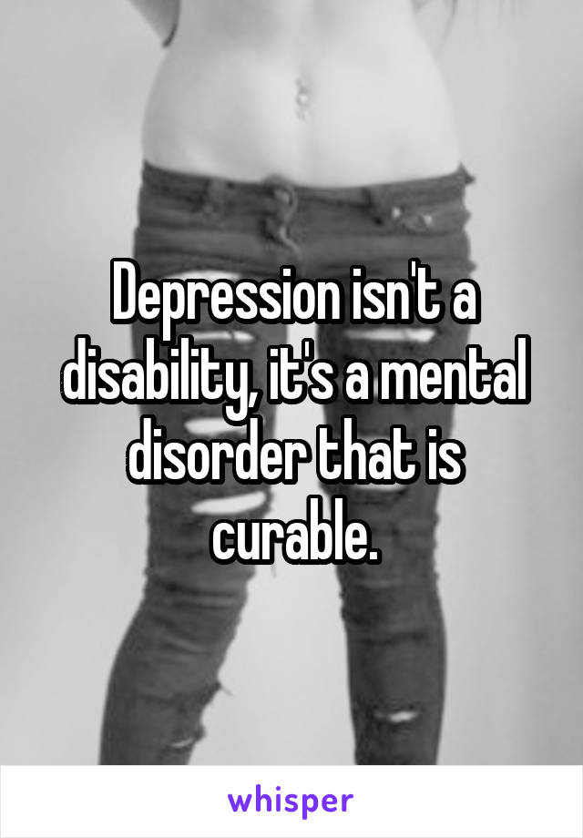 Depression isn't a disability, it's a mental disorder that is curable.