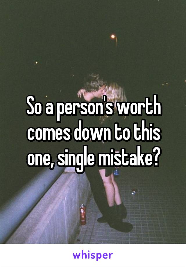 So a person's worth comes down to this one, single mistake?