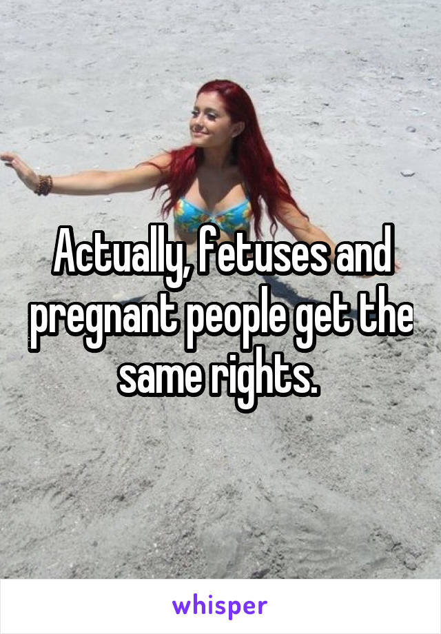 Actually, fetuses and pregnant people get the same rights. 