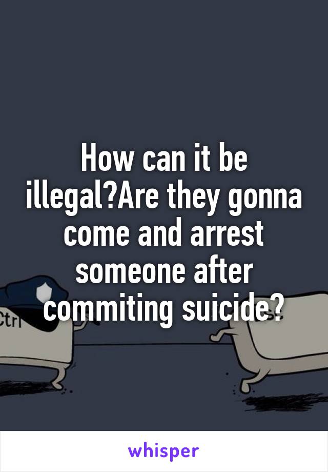 How can it be illegal?Are they gonna come and arrest someone after commiting suicide?