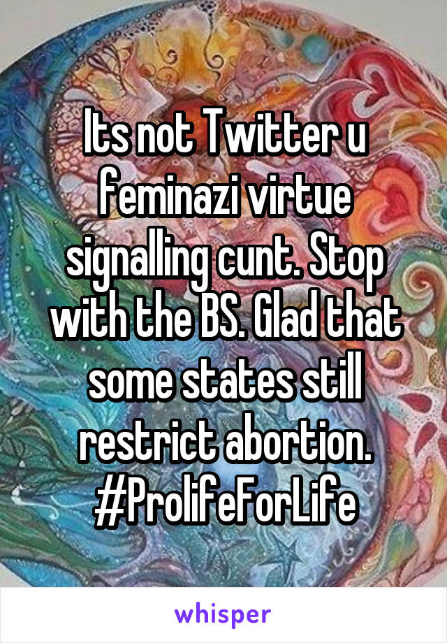 Its not Twitter u feminazi virtue signalling cunt. Stop with the BS. Glad that some states still restrict abortion. #ProlifeForLife