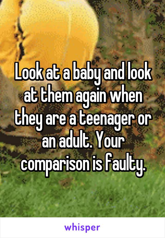 Look at a baby and look at them again when they are a teenager or an adult. Your comparison is faulty.