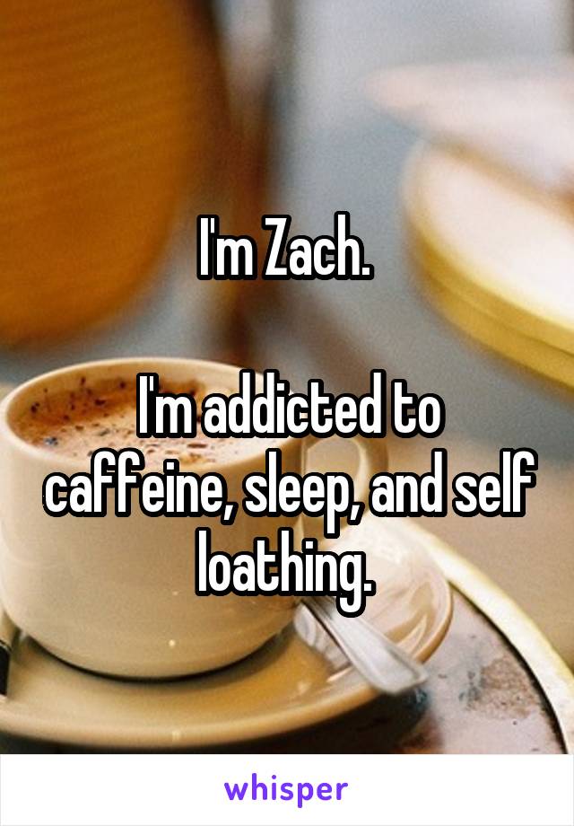 I'm Zach. 

I'm addicted to caffeine, sleep, and self loathing. 