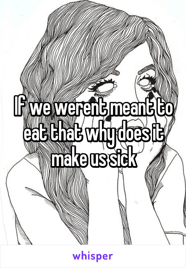 If we werent meant to eat that why does it make us sick