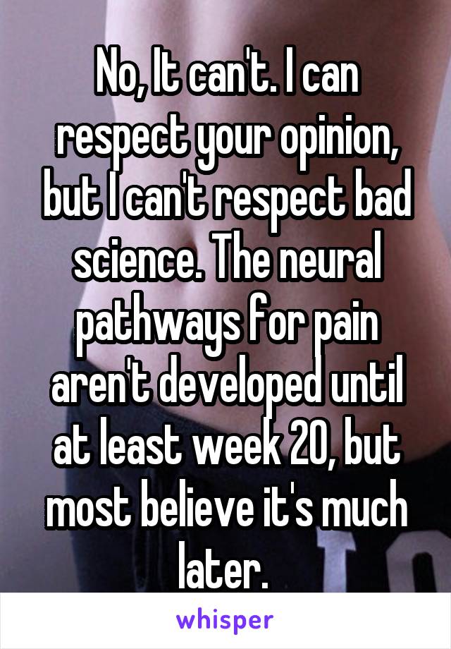 No, It can't. I can respect your opinion, but I can't respect bad science. The neural pathways for pain aren't developed until at least week 20, but most believe it's much later. 