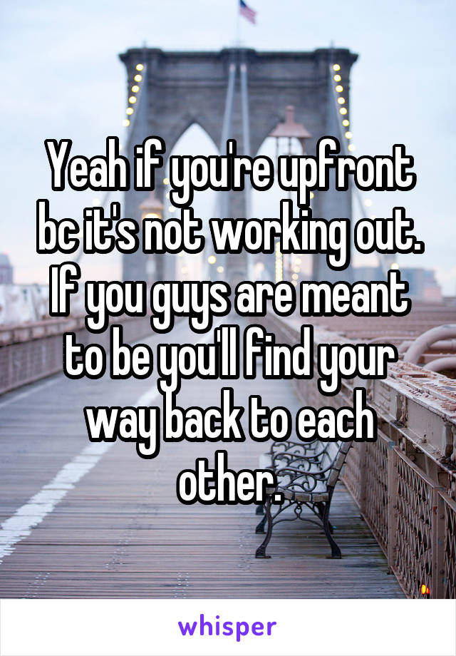 Yeah if you're upfront bc it's not working out. If you guys are meant to be you'll find your way back to each other.