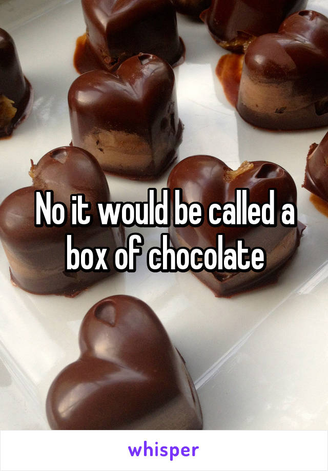 No it would be called a box of chocolate