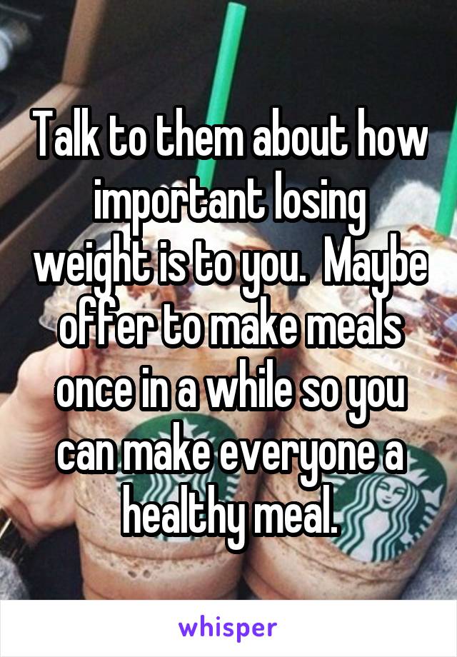Talk to them about how important losing weight is to you.  Maybe offer to make meals once in a while so you can make everyone a healthy meal.