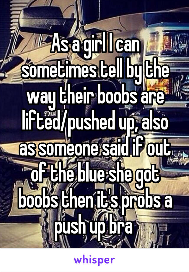 As a girl I can sometimes tell by the way their boobs are lifted/pushed up, also as someone said if out of the blue she got boobs then it's probs a push up bra 