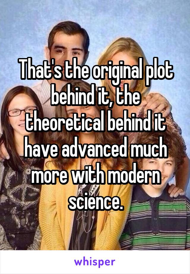 That's the original plot behind it, the theoretical behind it have advanced much more with modern science.