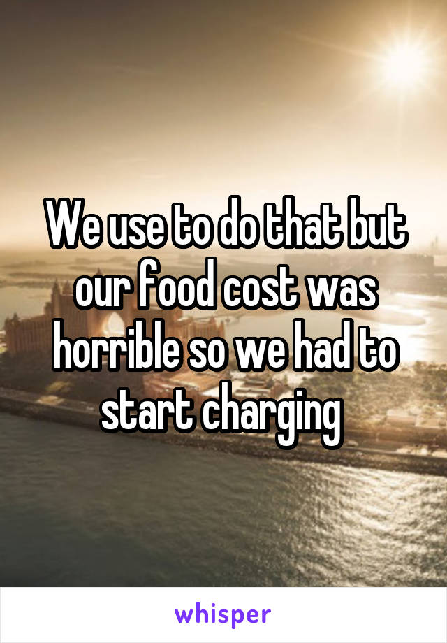 We use to do that but our food cost was horrible so we had to start charging 