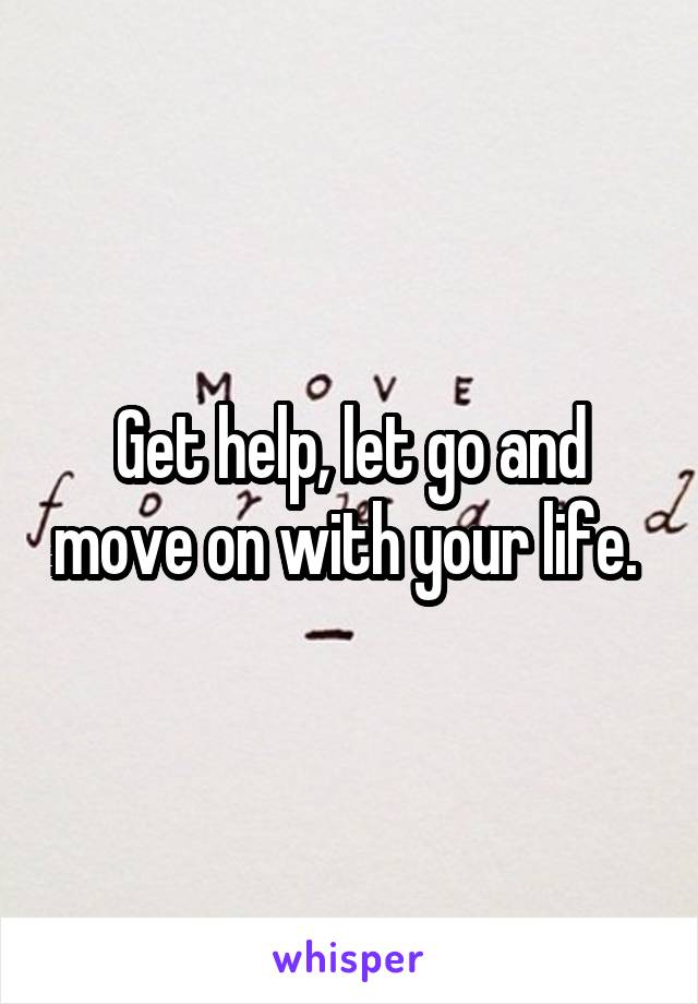 Get help, let go and move on with your life. 