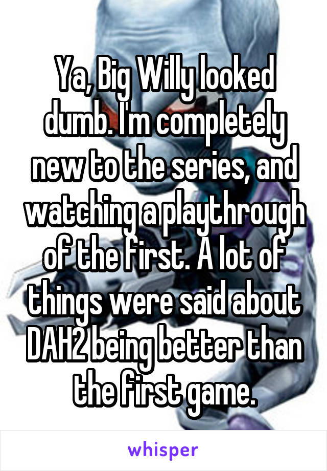 Ya, Big Willy looked dumb. I'm completely new to the series, and watching a playthrough of the first. A lot of things were said about DAH2 being better than the first game.