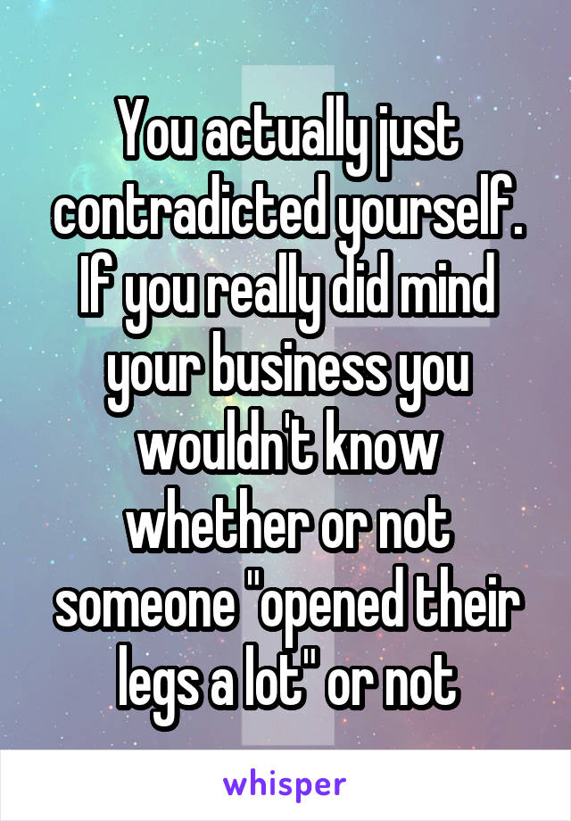 You actually just contradicted yourself. If you really did mind your business you wouldn't know whether or not someone "opened their legs a lot" or not