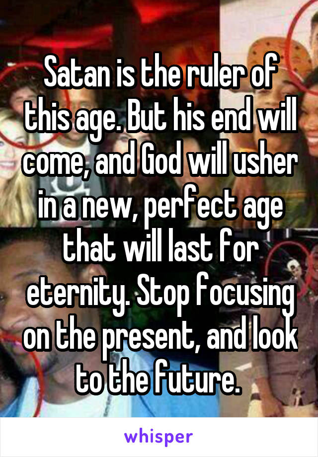Satan is the ruler of this age. But his end will come, and God will usher in a new, perfect age that will last for eternity. Stop focusing on the present, and look to the future. 