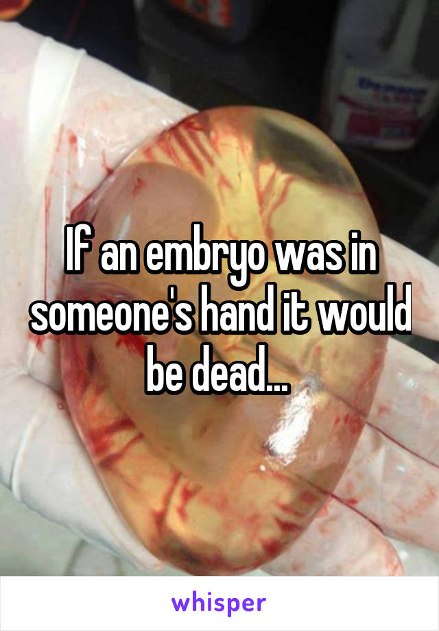 If an embryo was in someone's hand it would be dead... 