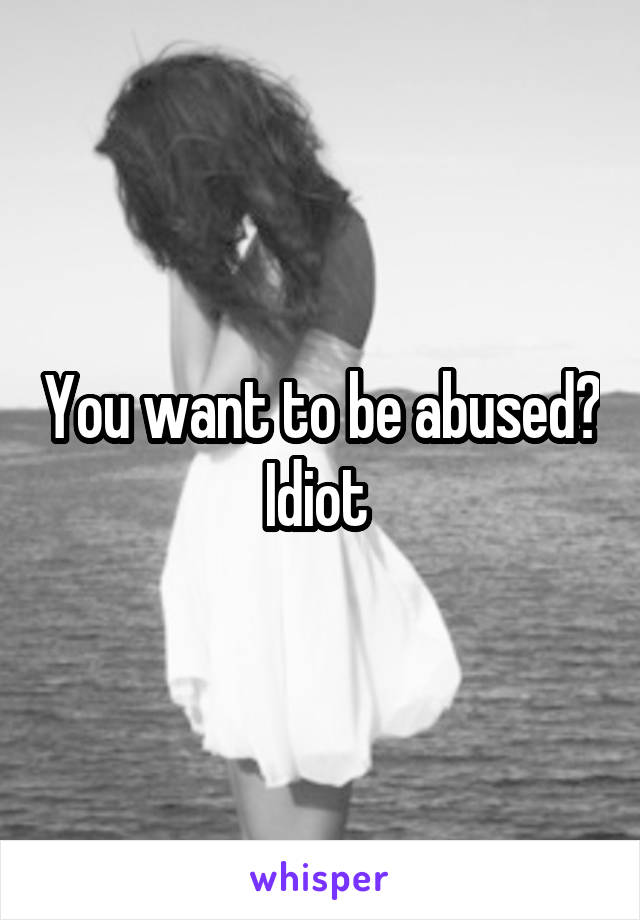 You want to be abused? Idiot 