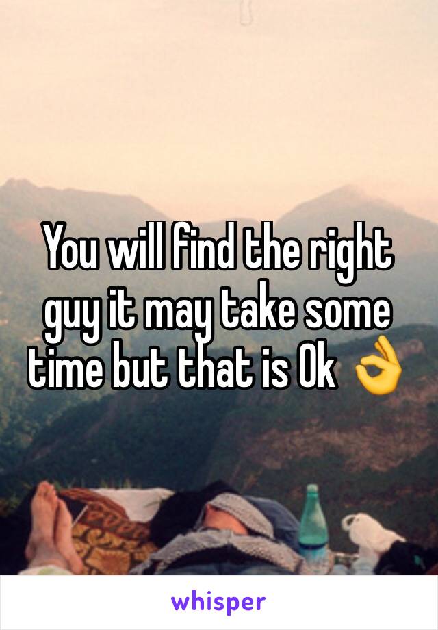 You will find the right guy it may take some time but that is Ok 👌 