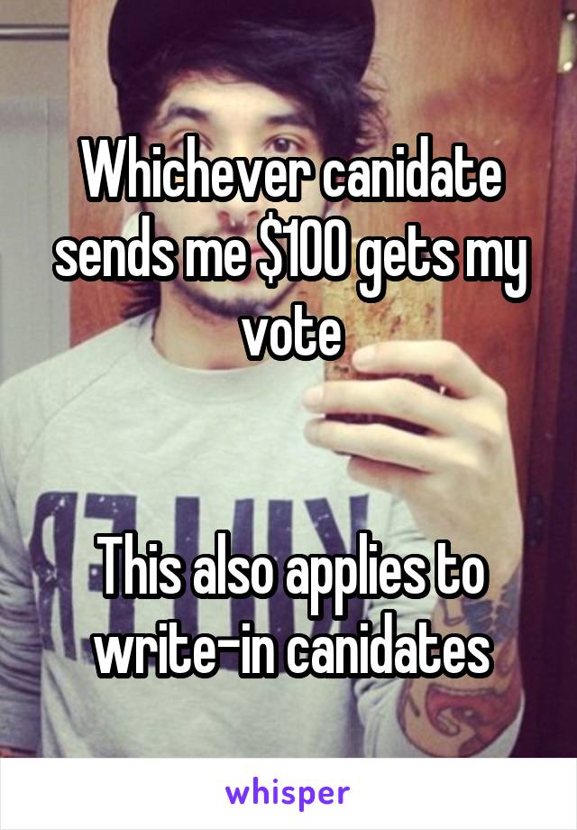 Whichever canidate sends me $100 gets my vote


This also applies to write-in canidates