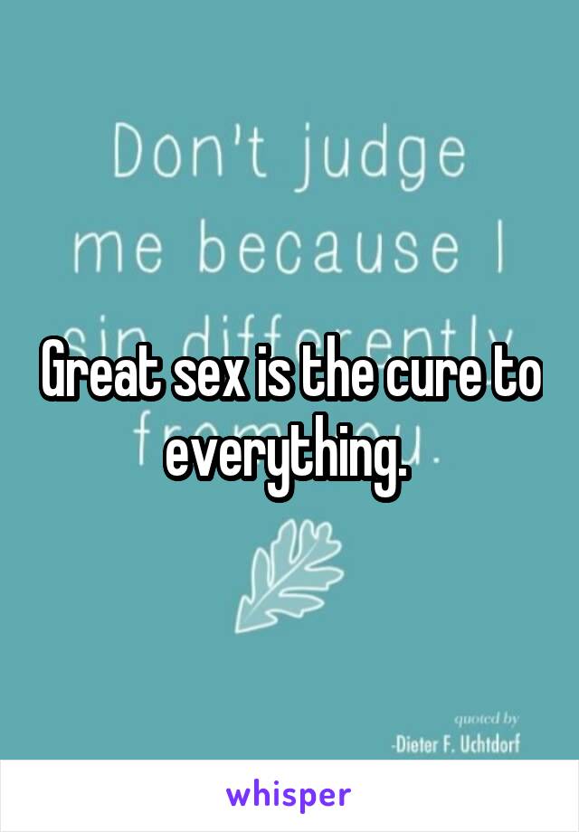 Great sex is the cure to everything. 