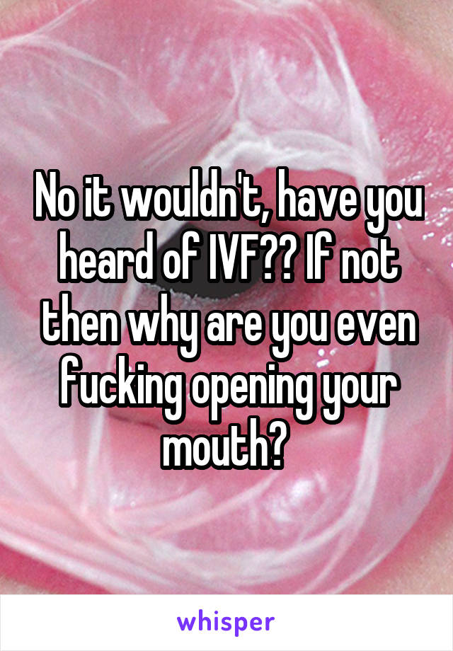 No it wouldn't, have you heard of IVF?? If not then why are you even fucking opening your mouth? 