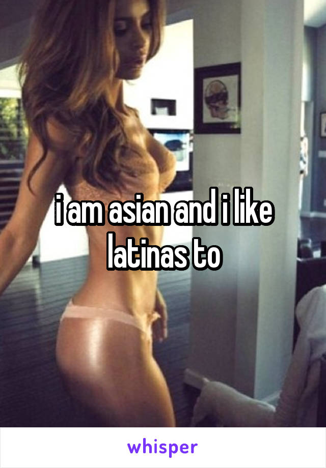 i am asian and i like latinas to