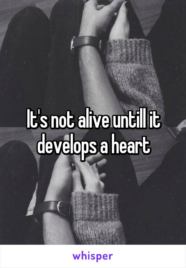 It's not alive untill it develops a heart