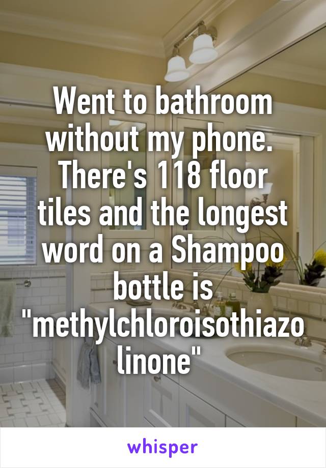 Went to bathroom without my phone. 
There's 118 floor tiles and the longest word on a Shampoo bottle is "methylchloroisothiazolinone" 